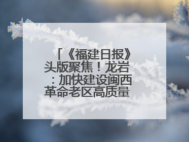 《福建日报》头版聚焦！龙岩：加快建设闽西革命老区高质量发展示范区