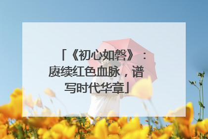 《初心如磐》：赓续红色血脉，谱写时代华章