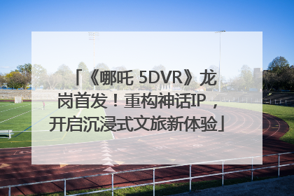 《哪吒 5DVR》龙岗首发！重构神话IP，开启沉浸式文旅新体验