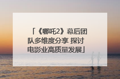 《哪吒2》幕后团队多维度分享 探讨电影业高质量发展