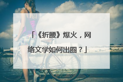 《折腰》爆火，网络文学如何出圈？