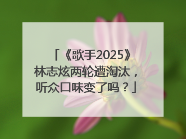 《歌手2025》林志炫两轮遭淘汰，听众口味变了吗？