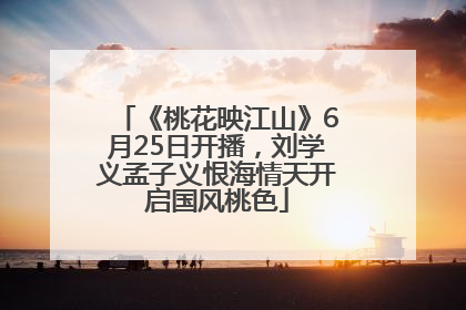 《桃花映江山》6月25日开播，刘学义孟子义恨海情天开启国风桃色