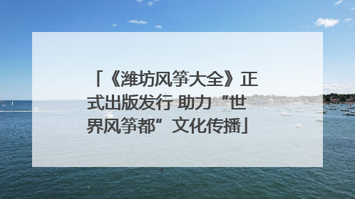 《潍坊风筝大全》正式出版发行 助力“世界风筝都”文化传播