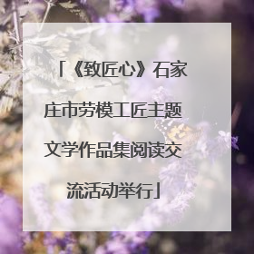 《致匠心》石家庄市劳模工匠主题文学作品集阅读交流活动举行