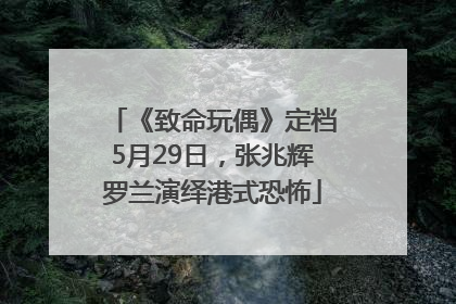 《致命玩偶》定档5月29日，张兆辉罗兰演绎港式恐怖