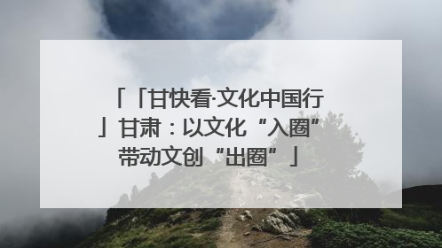 「甘快看·文化中国行」甘肃：以文化“入圈”带动文创“出圈”