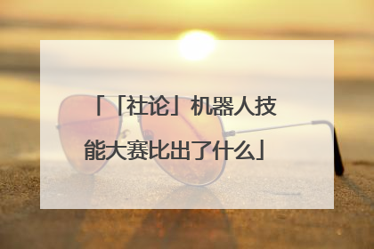 「社论」机器人技能大赛比出了什么