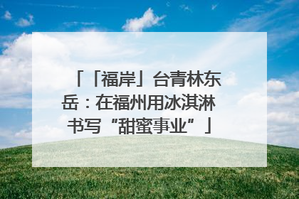 「福岸」台青林东岳：在福州用冰淇淋书写“甜蜜事业”