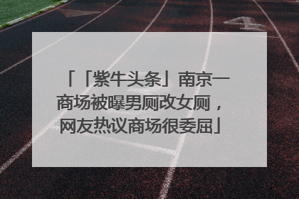 「紫牛头条」南京一商场被曝男厕改女厕，网友热议商场很委屈