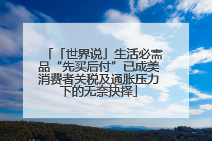 「世界说」生活必需品“先买后付”已成美消费者关税及通胀压力下的无奈抉择