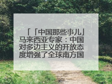 「中国那些事儿」马来西亚专家：中国对多边主义的开放态度增强了全球南方国家的力量
