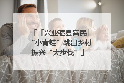 「兴业强县富民」“小青蛙”跳出乡村振兴“大步伐”