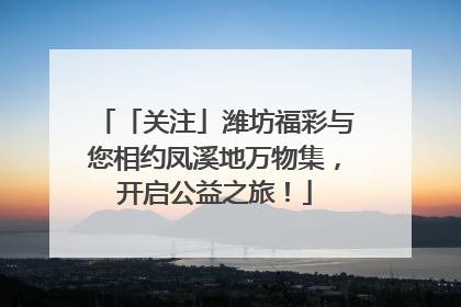 「关注」潍坊福彩与您相约凤溪地万物集，开启公益之旅！