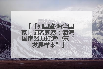 「列国鉴·海湾国家」记者观察：海湾国家努力打造中东“发展样本”