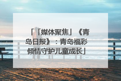 「媒体聚焦」《青岛日报》：青岛福彩倾情守护儿童成长