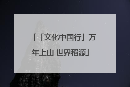 「文化中国行」万年上山 世界稻源