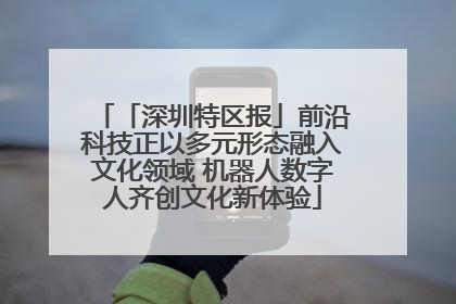 「深圳特区报」前沿科技正以多元形态融入文化领域 机器人数字人齐创文化新体验