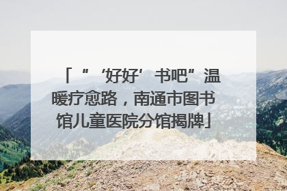 “‘好好’书吧”温暖疗愈路，南通市图书馆儿童医院分馆揭牌