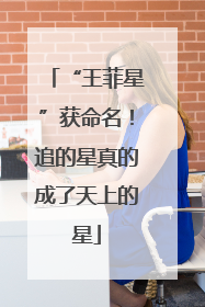 “王菲星”获命名！追的星真的成了天上的星