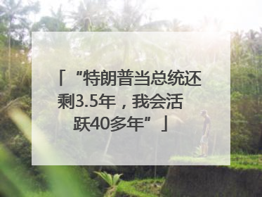 “特朗普当总统还剩3.5年，我会活跃40多年”