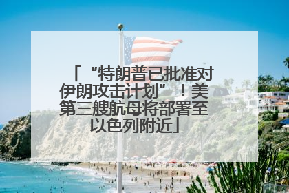 “特朗普已批准对伊朗攻击计划”！美第三艘航母将部署至以色列附近