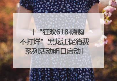 “狂欢618·嗨购不打烊”黑龙江促消费系列活动明日启动