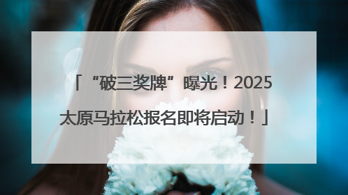 “破三奖牌”曝光！2025太原马拉松报名即将启动！