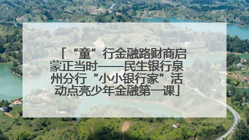 “童”行金融路财商启蒙正当时——民生银行泉州分行“小小银行家”活动点亮少年金融第一课