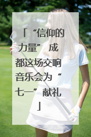 “信仰的力量” 成都这场交响音乐会为“七一”献礼