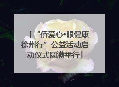 “侨爱心•眼健康徐州行”公益活动启动仪式圆满举行