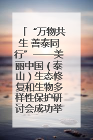 “万物共生 善泰同行”——美丽中国（泰山）生态修复和生物多样性保护研讨会成功举办
