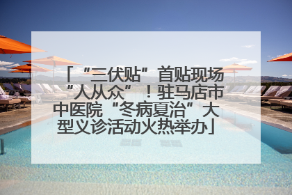 “三伏贴”首贴现场“人从众”！驻马店市中医院“冬病夏治”大型义诊活动火热举办