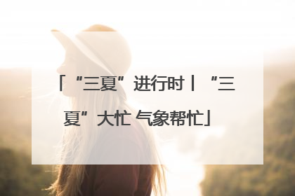 “三夏”进行时丨“三夏”大忙 气象帮忙