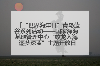 “世界海洋日”青岛蓝谷系列活动——国家深海基地管理中心“蛟龙入海 逐梦深蓝”主题开放日活动成功举办