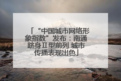 “中国城市网络形象指数”发布：南通跻身Ⅱ型前列 城市传播表现出色