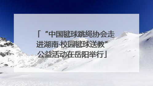 “中国毽球跳绳协会走进湖南·校园毽球送教”公益活动在岳阳举行
