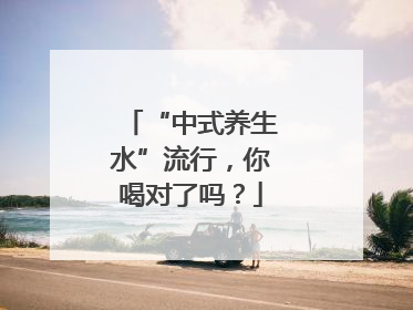 “中式养生水”流行，你喝对了吗？