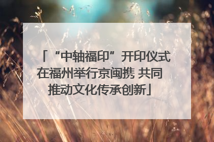 “中轴福印”开印仪式在福州举行京闽携 共同推动文化传承创新