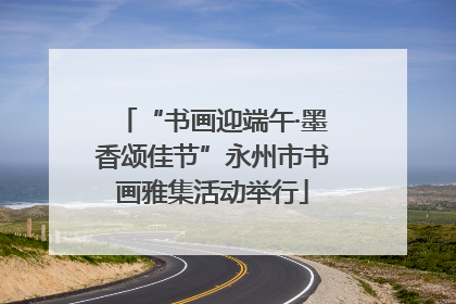 “书画迎端午·墨香颂佳节”永州市书画雅集活动举行