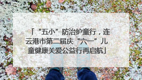 “五小”防治护童行，连云港市第二届庆“六一”儿童健康关爱公益行再启航
