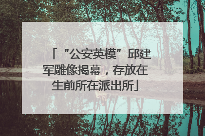 “公安英模”邱建军雕像揭幕，存放在生前所在派出所