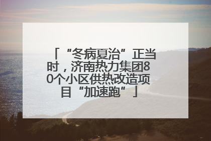 “冬病夏治”正当时，济南热力集团80个小区供热改造项目“加速跑”