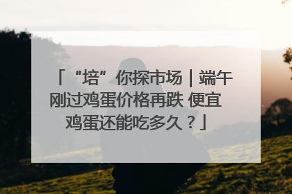 “培”你探市场｜端午刚过鸡蛋价格再跌 便宜鸡蛋还能吃多久？