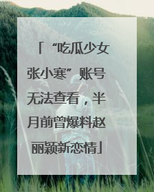 “吃瓜少女张小寒”账号无法查看，半月前曾爆料赵丽颖新恋情