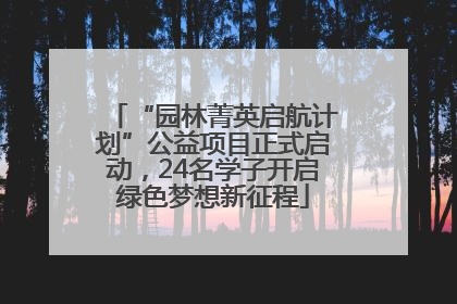 “园林菁英启航计划”公益项目正式启动，24名学子开启绿色梦想新征程