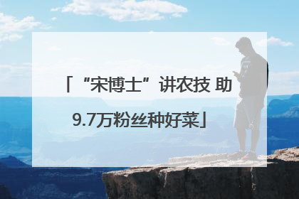 “宋博士”讲农技 助9.7万粉丝种好菜