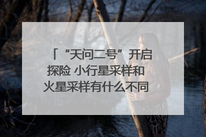 “天问二号”开启探险 小行星采样和火星采样有什么不同？｜科技观察