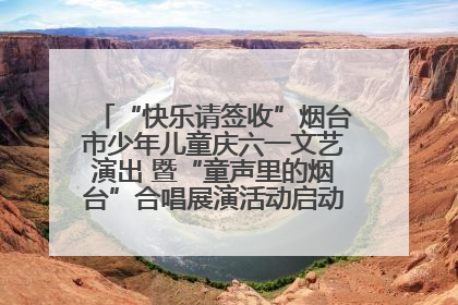 “快乐请签收”烟台市少年儿童庆六一文艺演出 暨“童声里的烟台”合唱展演活动启动仪式圆满落幕