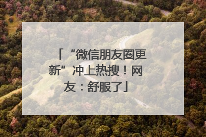 “微信朋友圈更新”冲上热搜！网友：舒服了